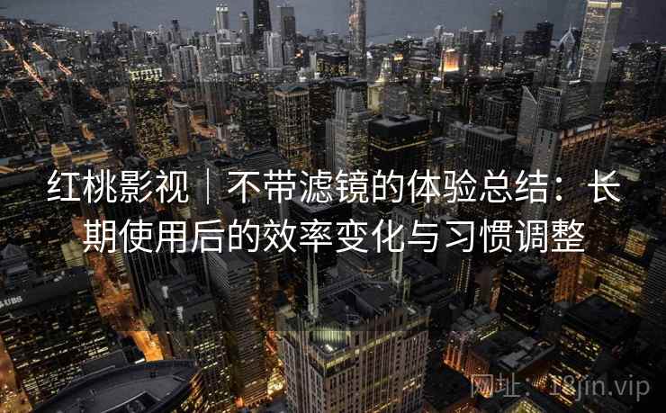 红桃影视|不带滤镜的体验总结:长期使用后的效率变化与习惯调整 红桃影视|不带滤镜的体验总结:长期使用后的效率变化与习惯调整