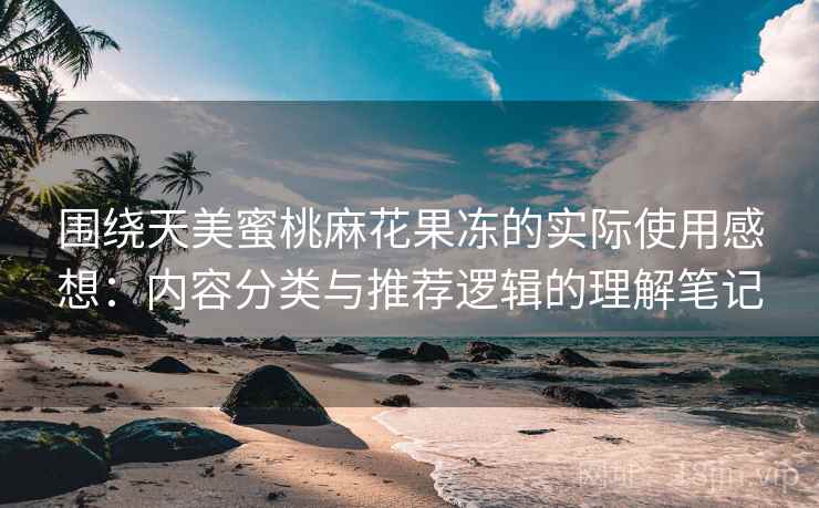围绕天美蜜桃麻花果冻的实际使用感想:内容分类与推荐逻辑的理解笔记 围绕天美蜜桃麻花果冻的实际使用感想:内容分类与推荐逻辑的理解笔记