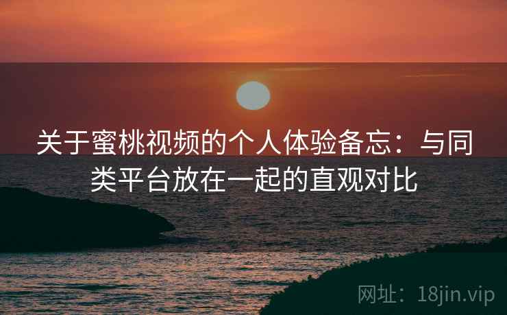 关于蜜桃视频的个人体验备忘:与同类平台放在一起的直观对比 关于蜜桃视频的个人体验备忘:与同类平台放在一起的直观对比