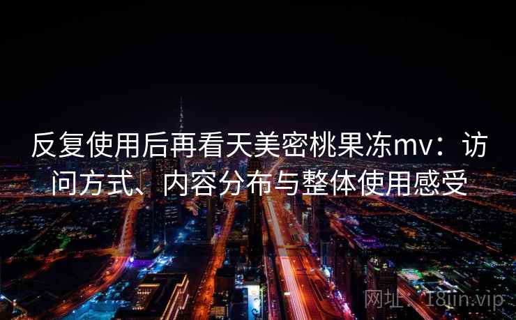 反复使用后再看天美密桃果冻mv:访问方式、内容分布与整体使用感受 反复使用后再看天美密桃果冻mv:访问方式、内容分布与整体使用感受