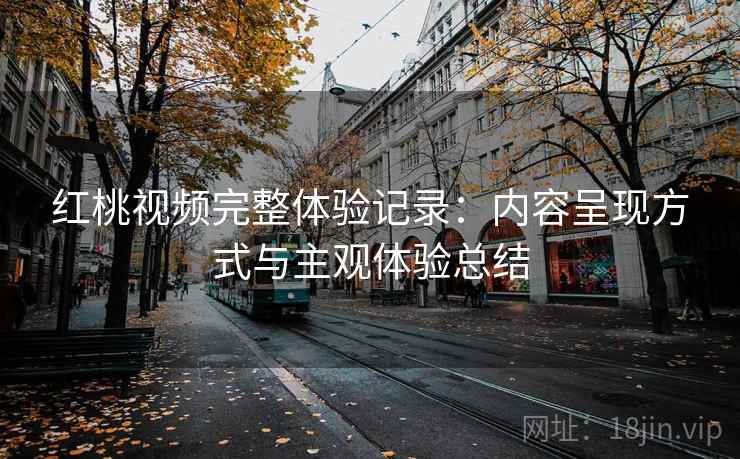 红桃视频完整体验记录：内容呈现方式与主观体验总结