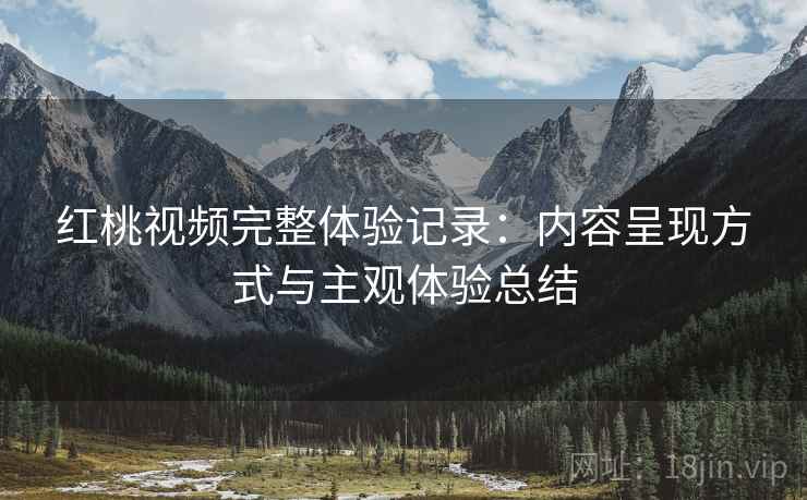 红桃视频完整体验记录:内容呈现方式与主观体验总结 红桃视频完整体验记录:内容呈现方式与主观体验总结