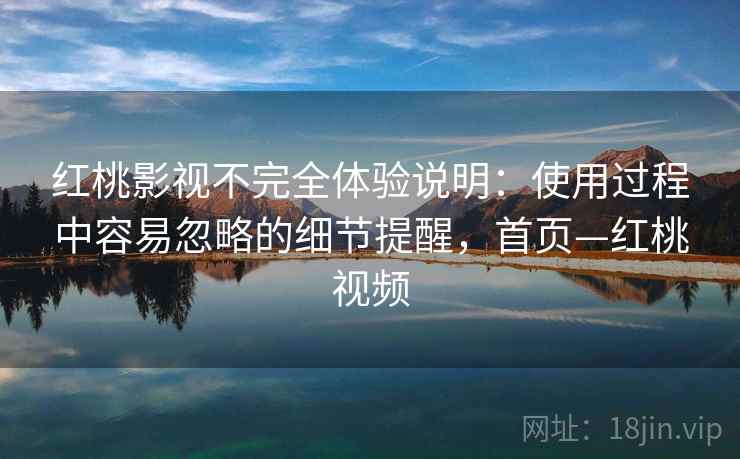 红桃影视不完全体验说明：使用过程中容易忽略的细节提醒，首页—红桃视频
