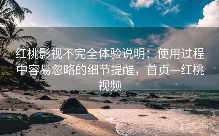 红桃影视不完全体验说明:使用过程中容易忽略的细节提醒,首页—红桃视频 红桃影视不完全体验说明:使用过程中容易忽略的细节提醒,首页—红桃视频