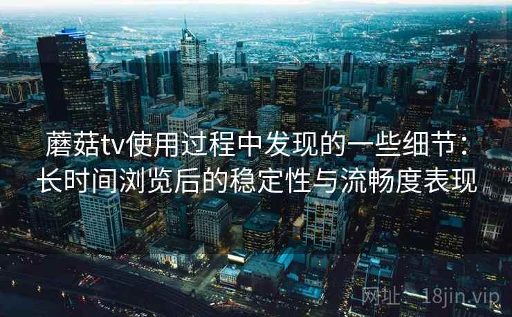 蘑菇tv使用过程中发现的一些细节:长时间浏览后的稳定性与流畅度表现 蘑菇tv使用过程中发现的一些细节:长时间浏览后的稳定性与流畅度表现