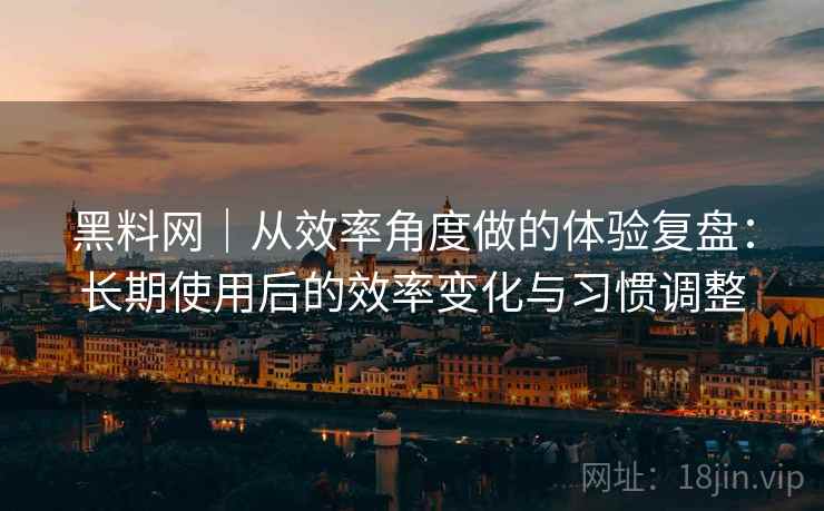 黑料网｜从效率角度做的体验复盘：长期使用后的效率变化与习惯调整