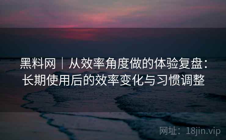 黑料网|从效率角度做的体验复盘:长期使用后的效率变化与习惯调整 黑料网|从效率角度做的体验复盘:长期使用后的效率变化与习惯调整