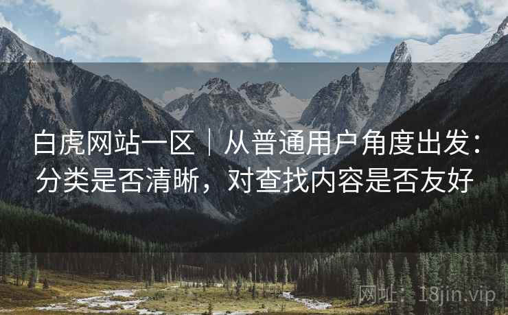 白虎网站一区｜从普通用户角度出发：分类是否清晰，对查找内容是否友好