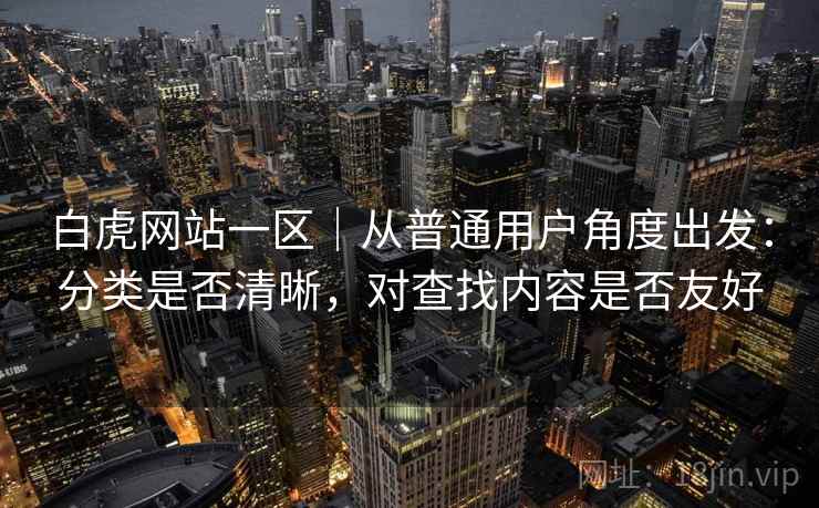 白虎网站一区|从普通用户角度出发:分类是否清晰,对查找内容是否友好 白虎网站一区|从普通用户角度出发:分类是否清晰,对查找内容是否友好