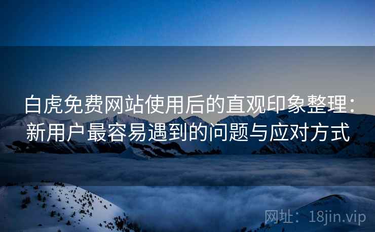 白虎免费网站使用后的直观印象整理:新用户最容易遇到的问题与应对方式 白虎免费网站使用后的直观印象整理:新用户最容易遇到的问题与应对方式