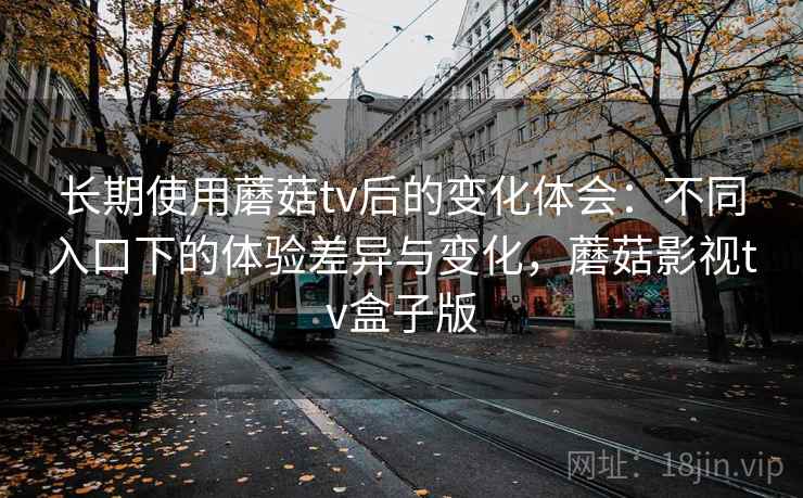 长期使用蘑菇tv后的变化体会:不同入口下的体验差异与变化,蘑菇影视tv盒子版 长期使用蘑菇tv后的变化体会:不同入口下的体验差异与变化,蘑菇影视tv盒子版