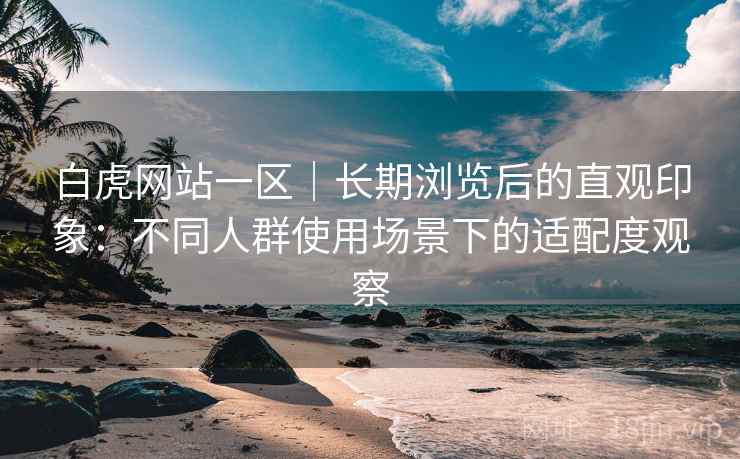 白虎网站一区|长期浏览后的直观印象:不同人群使用场景下的适配度观察 白虎网站一区|长期浏览后的直观印象:不同人群使用场景下的适配度观察