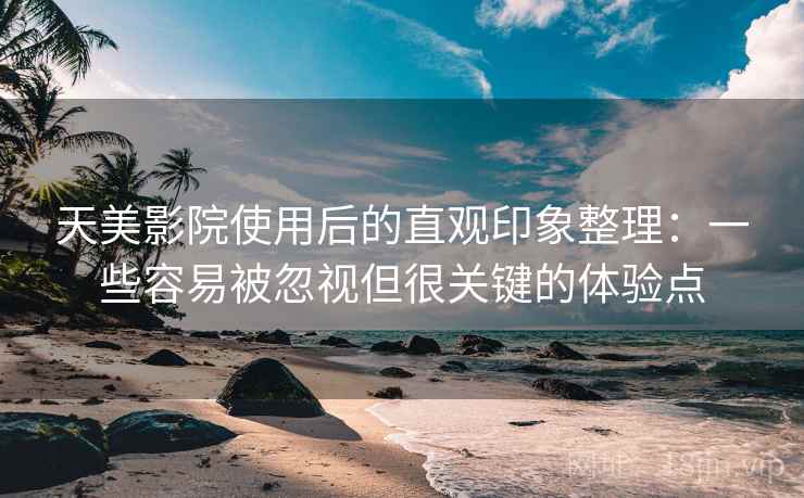 天美影院使用后的直观印象整理:一些容易被忽视但很关键的体验点 天美影院使用后的直观印象整理:一些容易被忽视但很关键的体验点