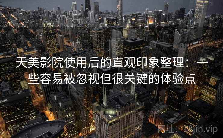 天美影院使用后的直观印象整理：一些容易被忽视但很关键的体验点