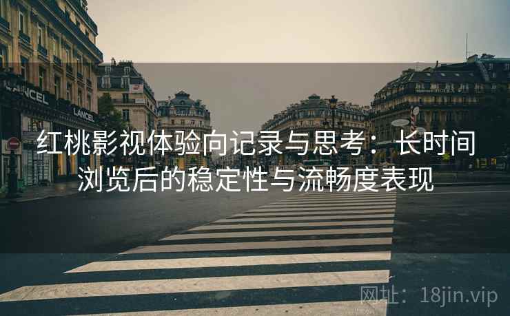 红桃影视体验向记录与思考:长时间浏览后的稳定性与流畅度表现 红桃影视体验向记录与思考:长时间浏览后的稳定性与流畅度表现