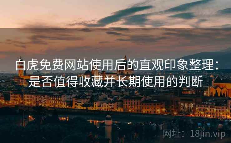 白虎免费网站使用后的直观印象整理：是否值得收藏并长期使用的判断