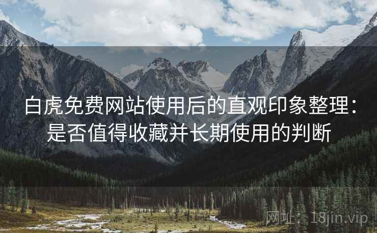 白虎免费网站使用后的直观印象整理:是否值得收藏并长期使用的判断 白虎免费网站使用后的直观印象整理:是否值得收藏并长期使用的判断