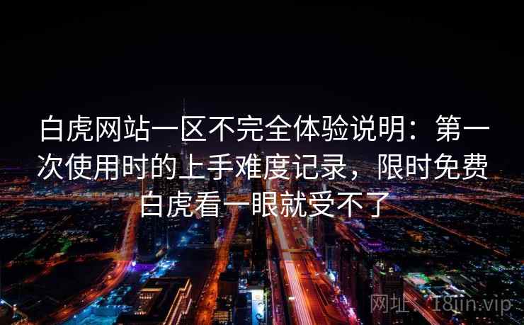白虎网站一区不完全体验说明：第一次使用时的上手难度记录，限时免费白虎看一眼就受不了