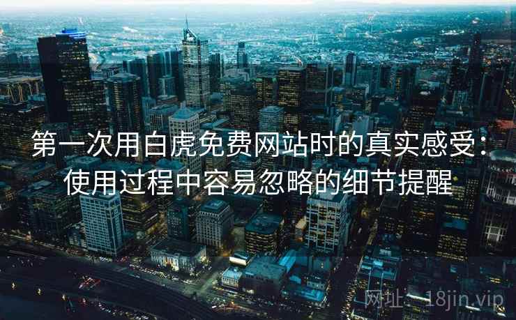 第一次用白虎免费网站时的真实感受:使用过程中容易忽略的细节提醒 第一次用白虎免费网站时的真实感受:使用过程中容易忽略的细节提醒