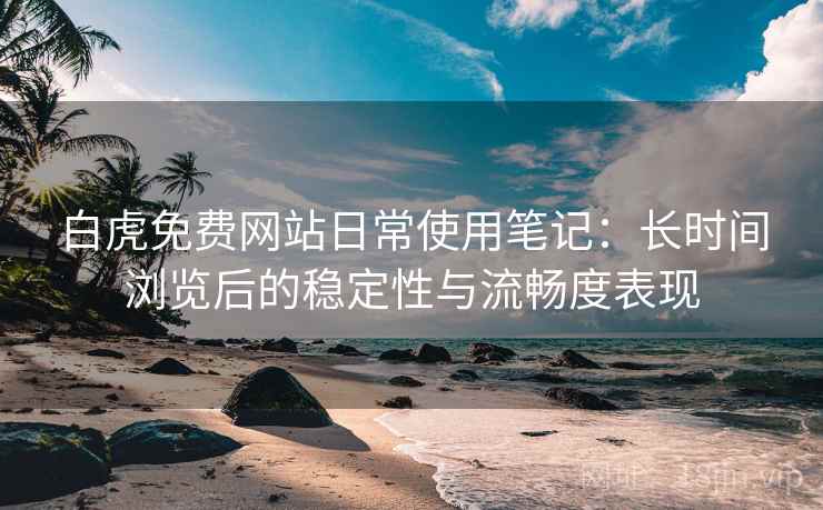 白虎免费网站日常使用笔记:长时间浏览后的稳定性与流畅度表现 白虎免费网站日常使用笔记:长时间浏览后的稳定性与流畅度表现