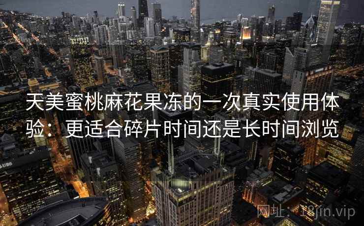天美蜜桃麻花果冻的一次真实使用体验:更适合碎片时间还是长时间浏览 天美蜜桃麻花果冻的一次真实使用体验:更适合碎片时间还是长时间浏览