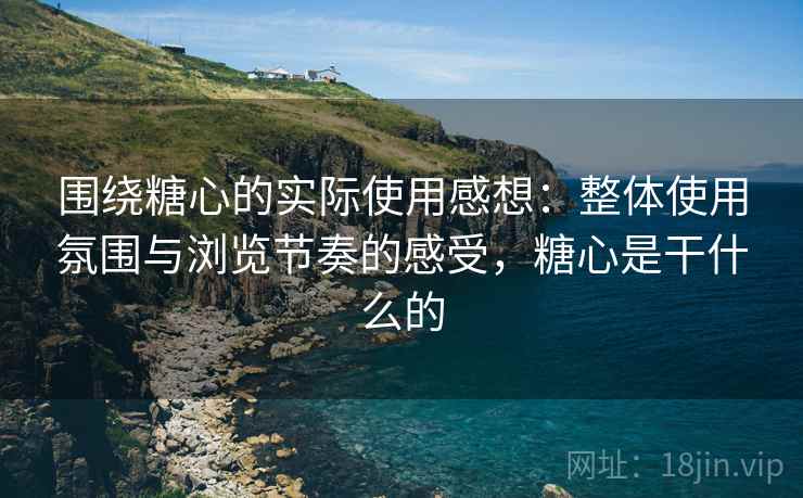 围绕糖心的实际使用感想:整体使用氛围与浏览节奏的感受,糖心是干什么的 围绕糖心的实际使用感想:整体使用氛围与浏览节奏的感受,糖心是干什么的