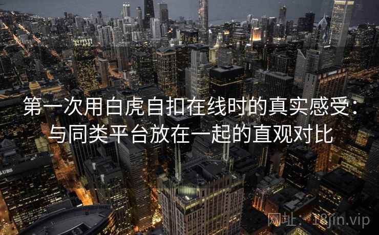 第一次用白虎自扣在线时的真实感受:与同类平台放在一起的直观对比 第一次用白虎自扣在线时的真实感受:与同类平台放在一起的直观对比