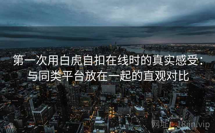 第一次用白虎自扣在线时的真实感受：与同类平台放在一起的直观对比