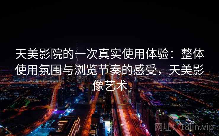 天美影院的一次真实使用体验：整体使用氛围与浏览节奏的感受，天美影像艺术