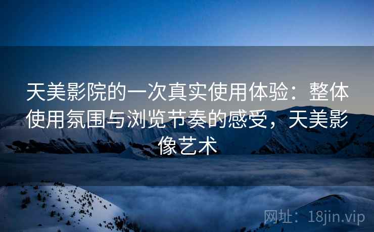 天美影院的一次真实使用体验:整体使用氛围与浏览节奏的感受,天美影像艺术 天美影院的一次真实使用体验:整体使用氛围与浏览节奏的感受,天美影像艺术