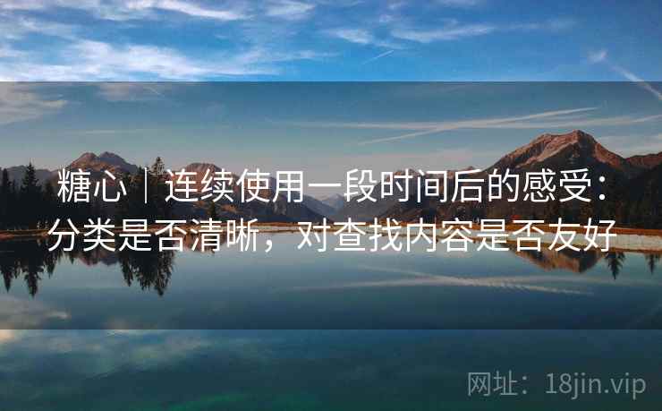 糖心｜连续使用一段时间后的感受：分类是否清晰，对查找内容是否友好