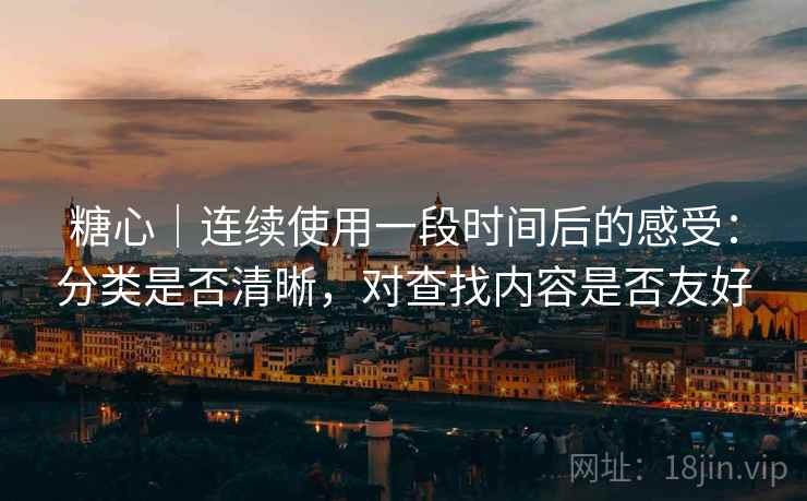 糖心|连续使用一段时间后的感受:分类是否清晰,对查找内容是否友好 糖心|连续使用一段时间后的感受:分类是否清晰,对查找内容是否友好