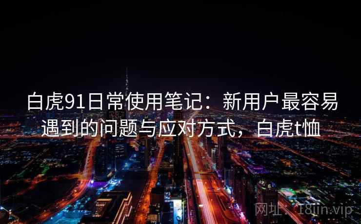 白虎91日常使用笔记：新用户最容易遇到的问题与应对方式，白虎t恤