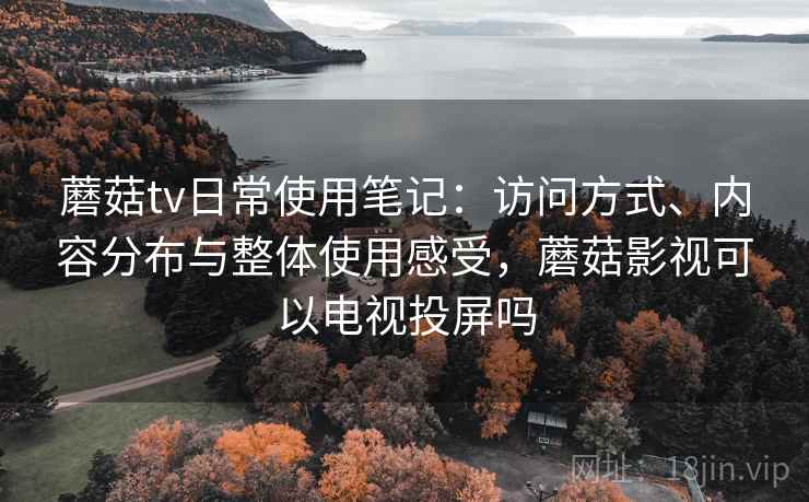 蘑菇tv日常使用笔记：访问方式、内容分布与整体使用感受，蘑菇影视可以电视投屏吗