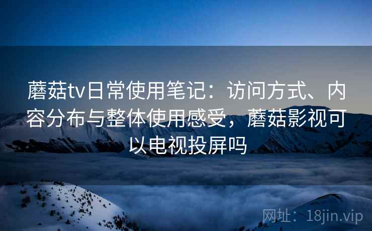 蘑菇tv日常使用笔记:访问方式、内容分布与整体使用感受,蘑菇影视可以电视投屏吗 蘑菇tv日常使用笔记:访问方式、内容分布与整体使用感受,蘑菇影视可以电视投屏吗