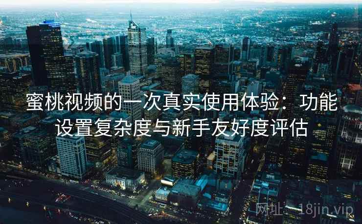 蜜桃视频的一次真实使用体验:功能设置复杂度与新手友好度评估 蜜桃视频的一次真实使用体验:功能设置复杂度与新手友好度评估