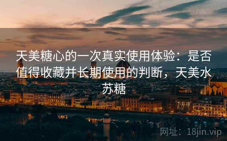 天美糖心的一次真实使用体验:是否值得收藏并长期使用的判断,天美水苏糖 天美糖心的一次真实使用体验:是否值得收藏并长期使用的判断,天美水苏糖