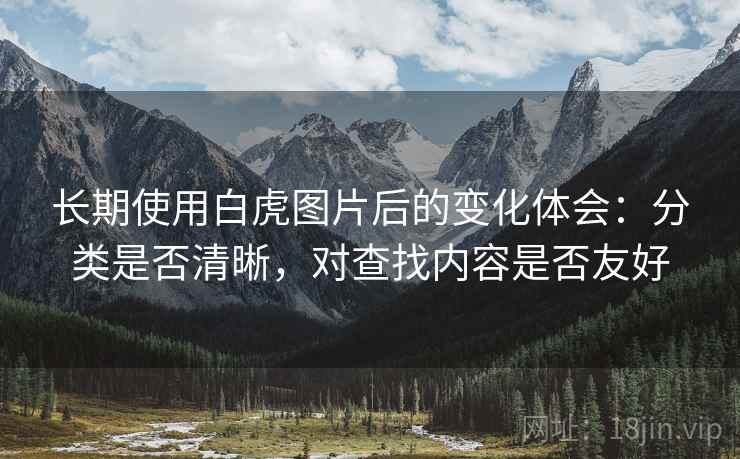 长期使用白虎图片后的变化体会:分类是否清晰,对查找内容是否友好 长期使用白虎图片后的变化体会:分类是否清晰,对查找内容是否友好