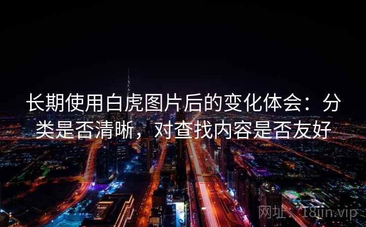 长期使用白虎图片后的变化体会：分类是否清晰，对查找内容是否友好