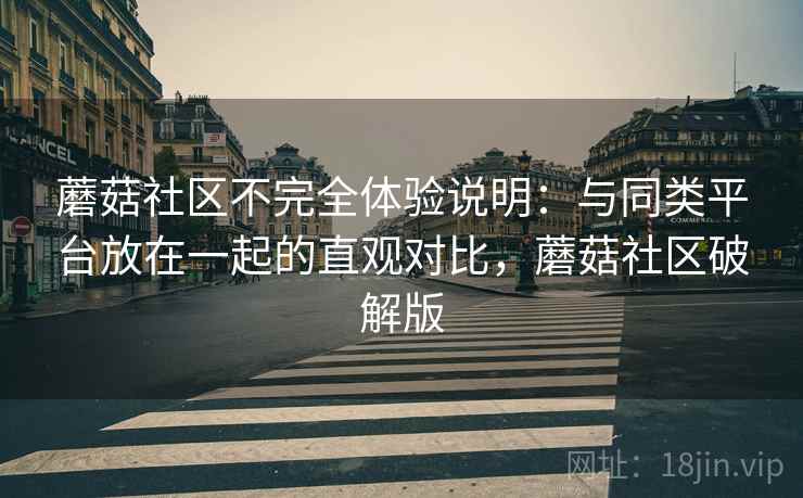 蘑菇社区不完全体验说明：与同类平台放在一起的直观对比，蘑菇社区破解版