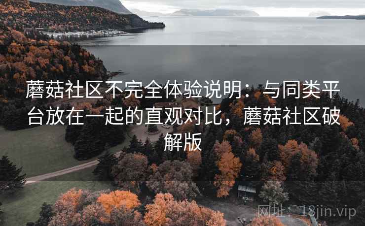 蘑菇社区不完全体验说明:与同类平台放在一起的直观对比,蘑菇社区破解版 蘑菇社区不完全体验说明:与同类平台放在一起的直观对比,蘑菇社区破解版