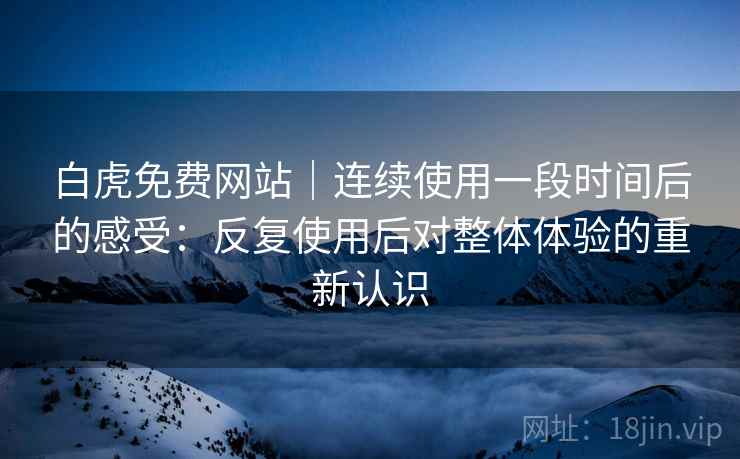 白虎免费网站|连续使用一段时间后的感受:反复使用后对整体体验的重新认识 白虎免费网站|连续使用一段时间后的感受:反复使用后对整体体验的重新认识