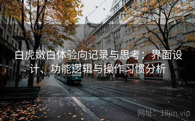 白虎嫩白体验向记录与思考:界面设计、功能逻辑与操作习惯分析 白虎嫩白体验向记录与思考:界面设计、功能逻辑与操作习惯分析