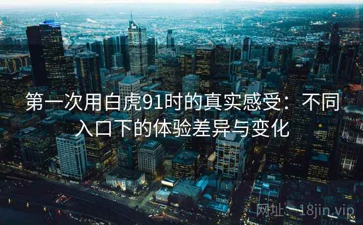 第一次用白虎91时的真实感受:不同入口下的体验差异与变化 第一次用白虎91时的真实感受:不同入口下的体验差异与变化