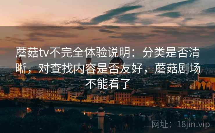 蘑菇tv不完全体验说明：分类是否清晰，对查找内容是否友好，蘑菇剧场不能看了