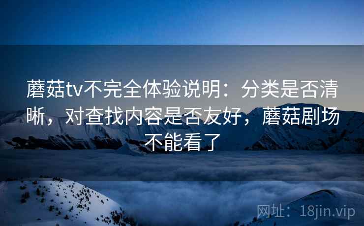 蘑菇tv不完全体验说明:分类是否清晰,对查找内容是否友好,蘑菇剧场不能看了 蘑菇tv不完全体验说明:分类是否清晰,对查找内容是否友好,蘑菇剧场不能看了
