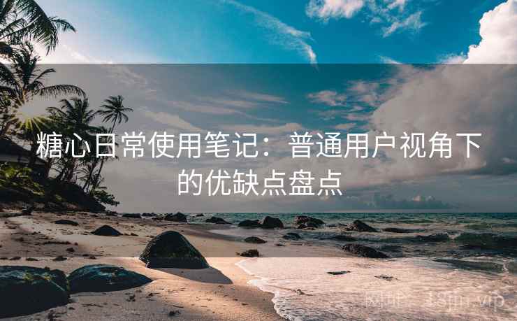 糖心日常使用笔记:普通用户视角下的优缺点盘点 糖心日常使用笔记:普通用户视角下的优缺点盘点