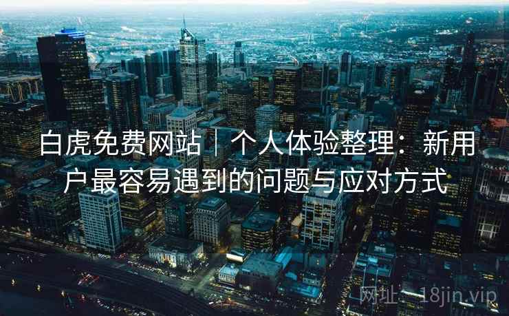 白虎免费网站|个人体验整理:新用户最容易遇到的问题与应对方式 白虎免费网站|个人体验整理:新用户最容易遇到的问题与应对方式
