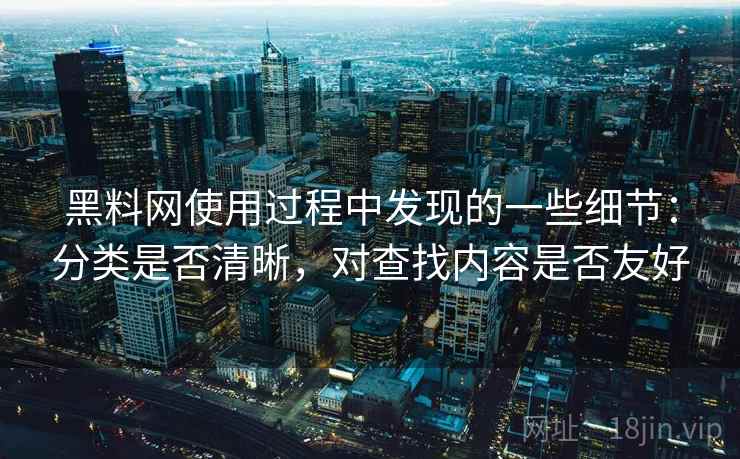 黑料网使用过程中发现的一些细节：分类是否清晰，对查找内容是否友好