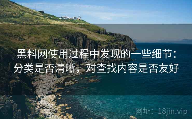 黑料网使用过程中发现的一些细节:分类是否清晰,对查找内容是否友好 黑料网使用过程中发现的一些细节:分类是否清晰,对查找内容是否友好
